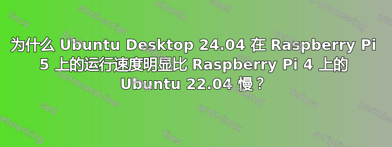 为什么 Ubuntu Desktop 24.04 在 Raspberry Pi 5 上的运行速度明显比 Raspberry Pi 4 上的 Ubuntu 22.04 慢？