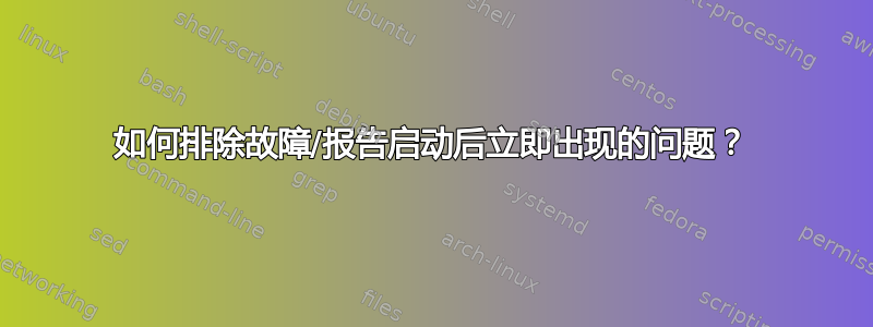 如何排除故障/报告启动后立即出现的问题？