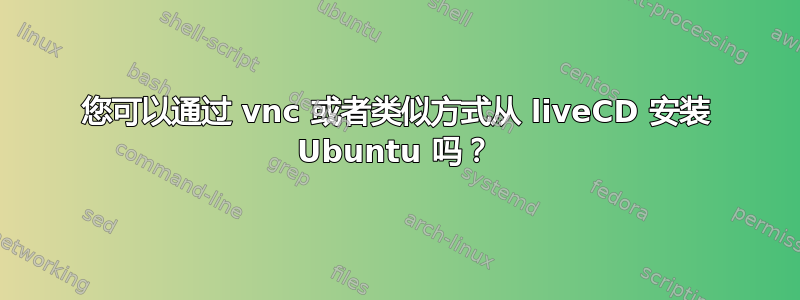 您可以通过 vnc 或者类似方式从 liveCD 安装 Ubuntu 吗？