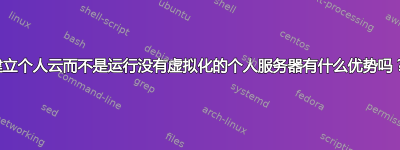 建立个人云而不是运行没有虚拟化的个人服务器有什么优势吗？