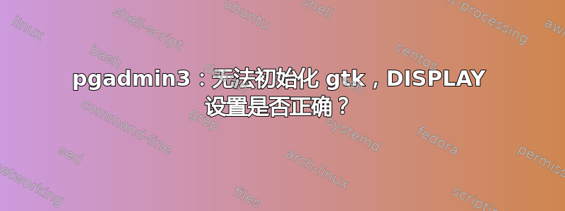 pgadmin3：无法初始化 gtk，DISPLAY 设置是否正确？