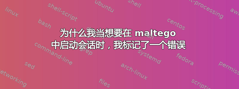 为什么我当想要在 maltego 中启动会话时，我标记了一个错误