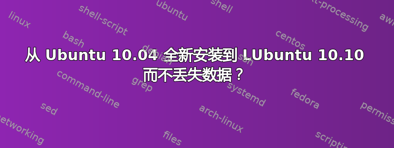 从 Ubuntu 10.04 全新安装到 LUbuntu 10.10 而不丢失数据？