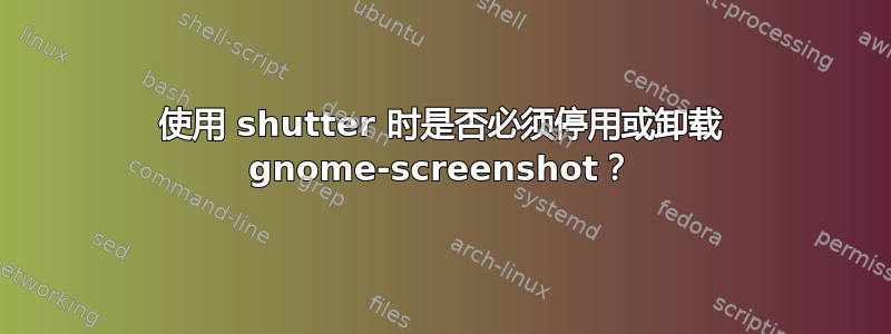 使用 shutter 时是否必须停用或卸载 gnome-screenshot？