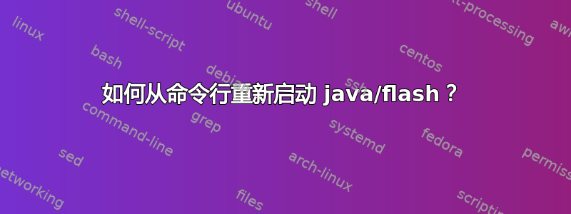 如何从命令行重新启动 java/flash？