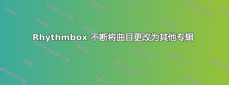 Rhythmbox 不断将曲目更改为其他专辑