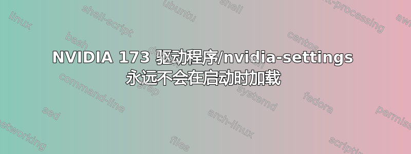 NVIDIA 173 驱动程序/nvidia-settings 永远不会在启动时加载