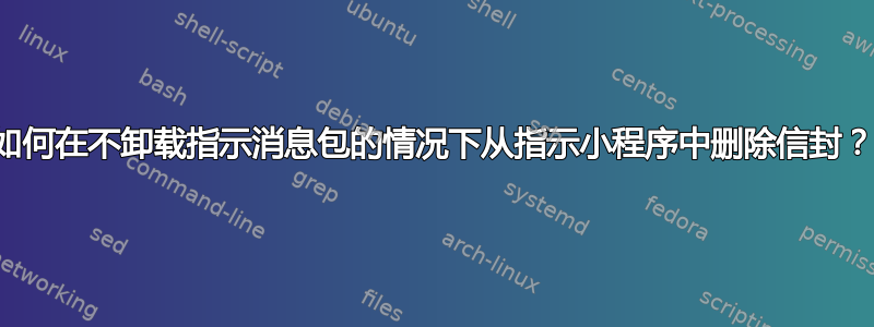 如何在不卸载指示消息包的情况下从指示小程序中删除信封？