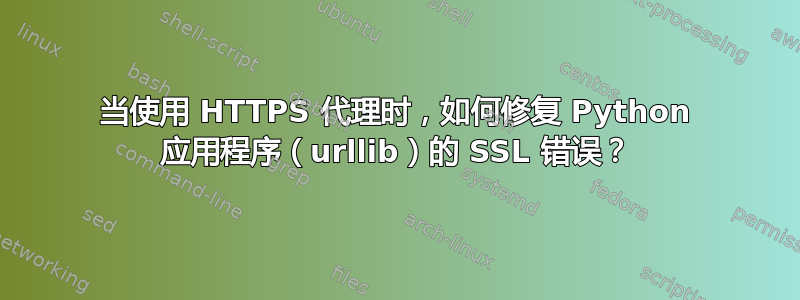 当使用 HTTPS 代理时，如何修复 Python 应用程序（urllib）的 SSL 错误？