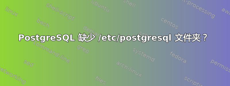 PostgreSQL 缺少 /etc/postgresql 文件夹？