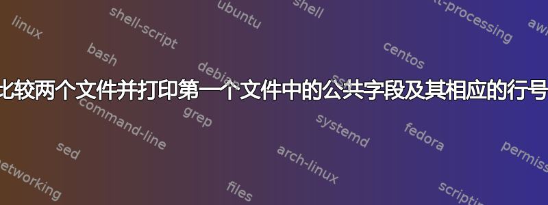 比较两个文件并打印第一个文件中的公共字段及其相应的行号