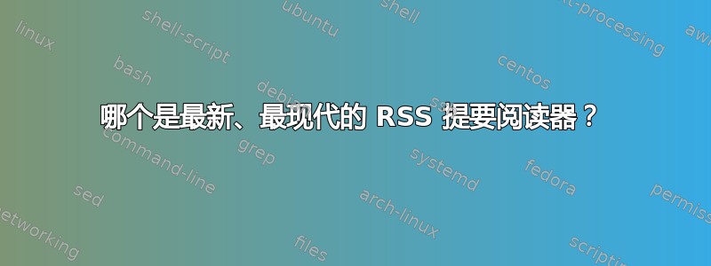 哪个是最新、最现代的 RSS 提要阅读器？