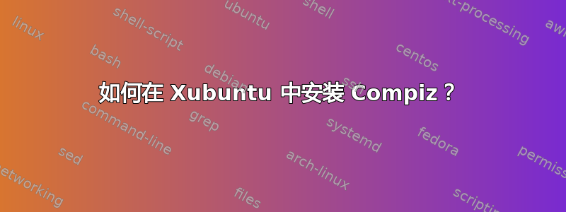 如何在 Xubuntu 中安装 Compiz？