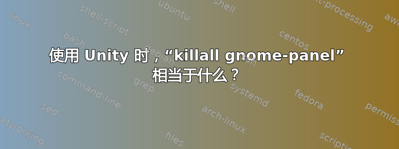 使用 Unity 时，“killall gnome-panel” 相当于什么？