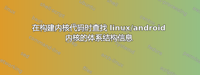 在构建内核代码时查找 linux/android 内核的体系结构信息