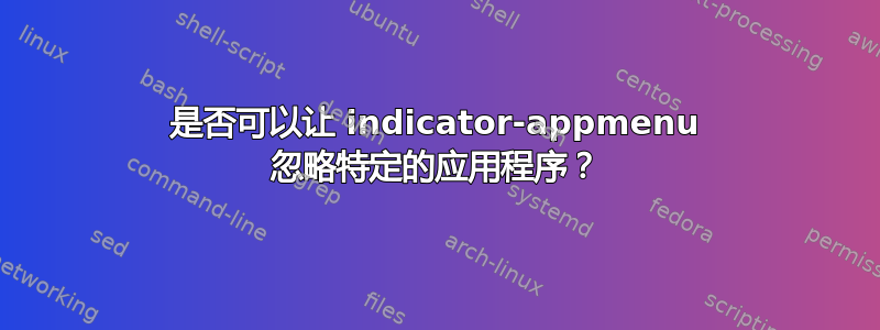 是否可以让 indicator-appmenu 忽略特定的应用程序？