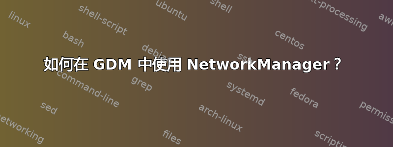 如何在 GDM 中使用 NetworkManager？