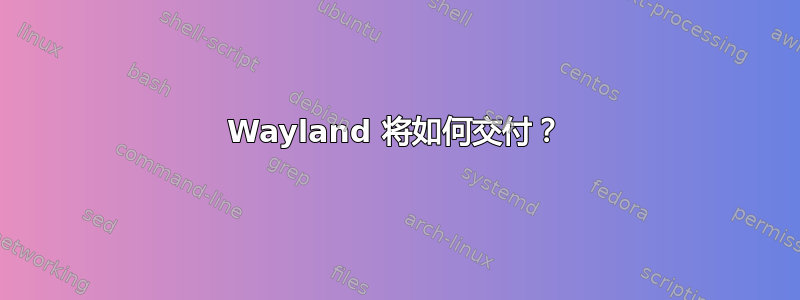 Wayland 将如何交付？