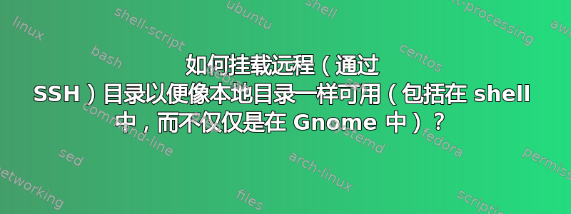 如何挂载远程（通过 SSH）目录以便像本地目录一样可用（包括在 shell 中，而不仅仅是在 Gnome 中）？