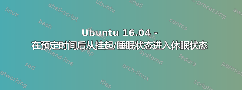 Ubuntu 16.04 - 在预定时间后从挂起/睡眠状态进入休眠状态