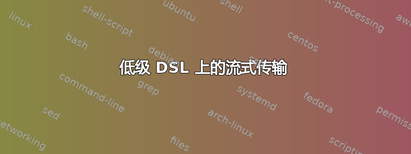 低级 DSL 上的流式传输