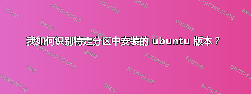 我如何识别特定分区中安装的 ubuntu 版本？