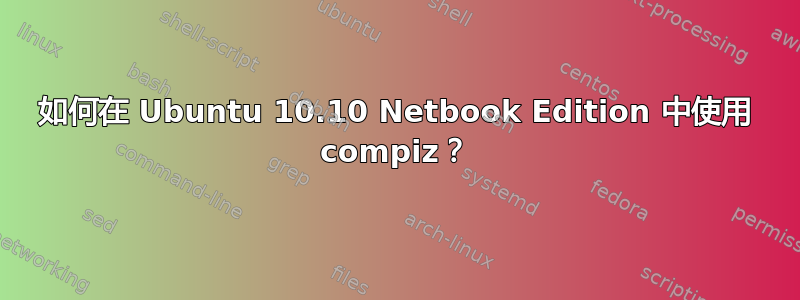 如何在 Ubuntu 10.10 Netbook Edition 中使用 compiz？