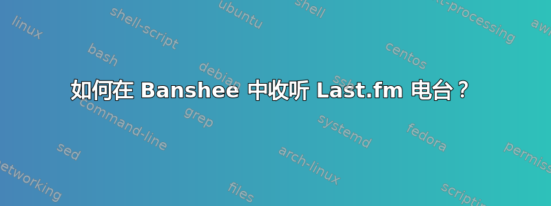 如何在 Banshee 中收听 Last.fm 电台？