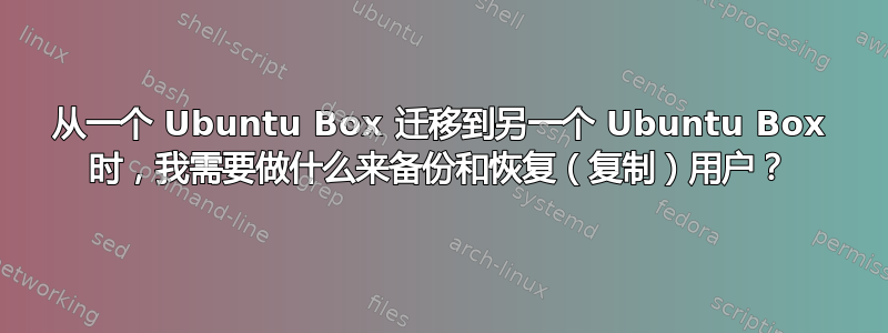 从一个 Ubuntu Box 迁移到另一个 Ubuntu Box 时，我需要做什么来备份和恢复（复制）用户？