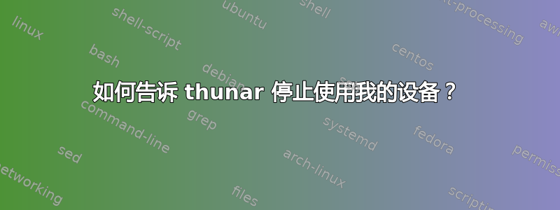 如何告诉 thunar 停止使用我的设备？