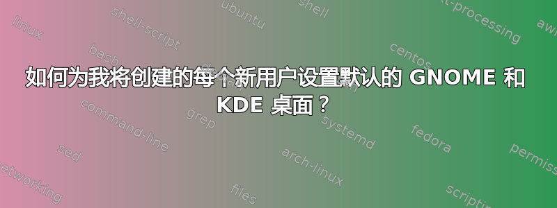 如何为我将创建的每个新用户设置默认的 GNOME 和 KDE 桌面？