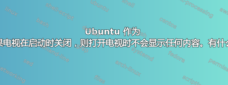 Ubuntu 作为 DVR，如果电视在启动时关闭，则打开电视时不会显示任何内容。有什么建议吗？