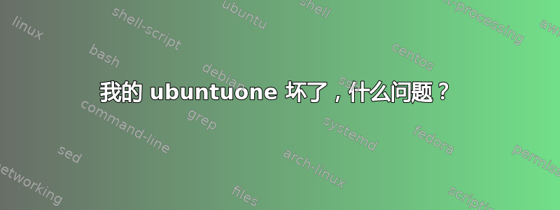 我的 ubuntuone 坏了，什么问题？