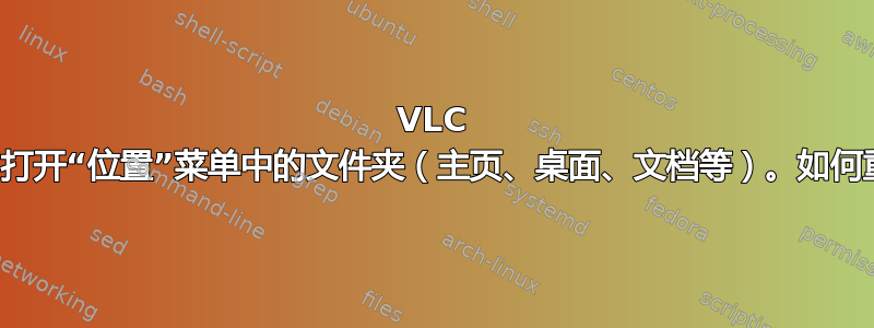 VLC 设置为打开“位置”菜单中的文件夹（主页、桌面、文档等）。如何重置？