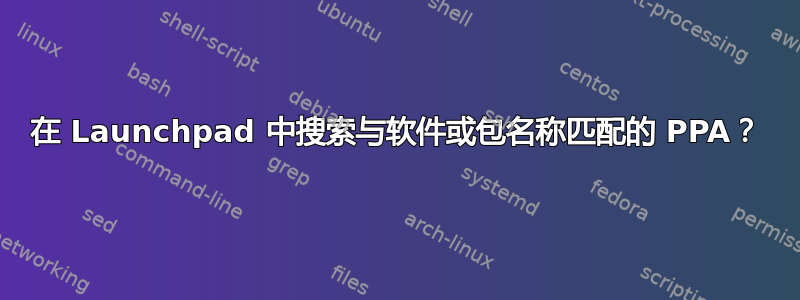 在 Launchpad 中搜索与软件或包名称匹配的 PPA？