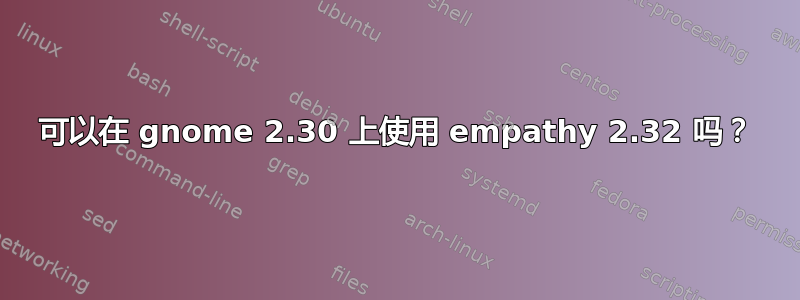 可以在 gnome 2.30 上使用 empathy 2.32 吗？