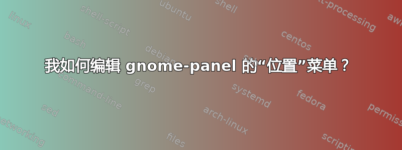 我如何编辑 gnome-panel 的“位置”菜单？