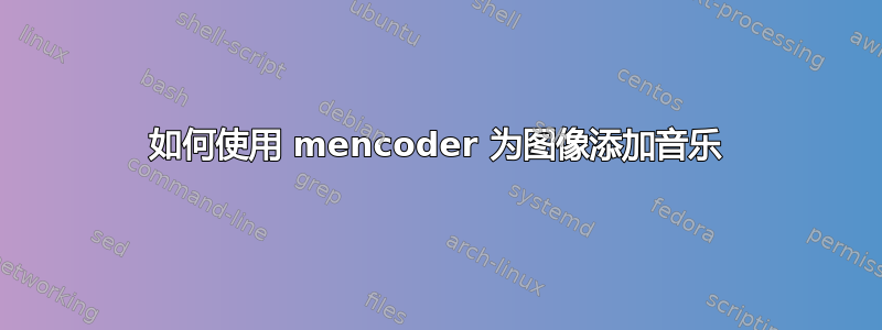 如何使用 mencoder 为图像添加音乐