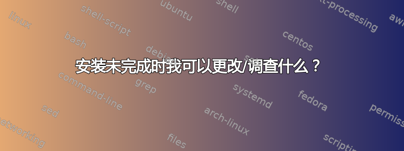 安装未完成时我可以更改/调查什么？