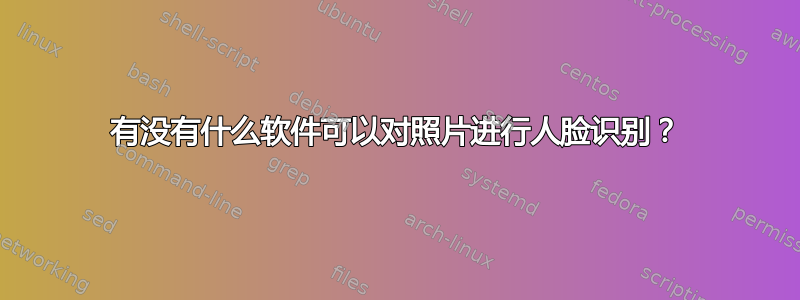 有没有什么软件可以对照片进行人脸识别？