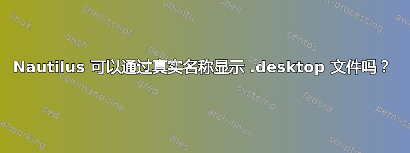 Nautilus 可以通过真实名称显示 .desktop 文件吗？