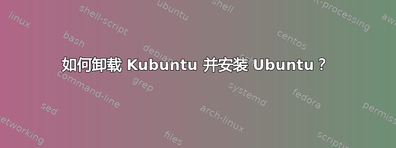 如何卸载 Kubuntu 并安装 Ubuntu？