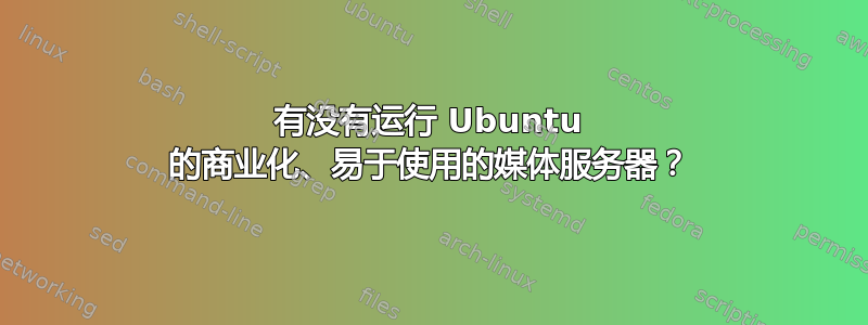 有没有运行 Ubuntu 的商业化、易于使用的媒体服务器？