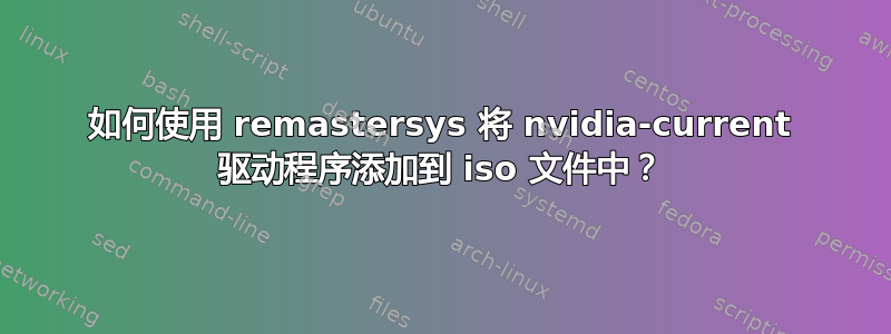 如何使用 remastersys 将 nvidia-current 驱动程序添加到 iso 文件中？