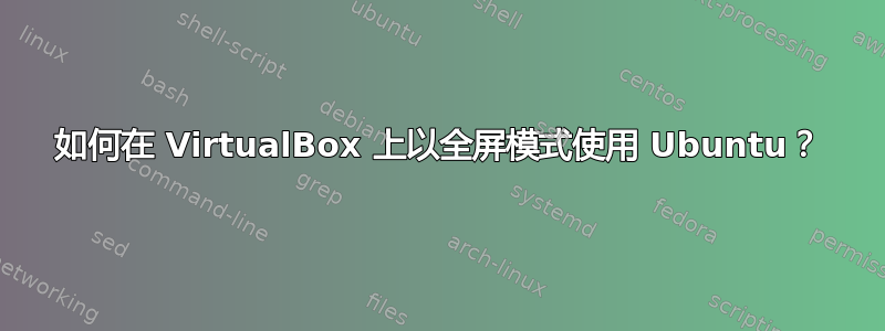 如何在 VirtualBox 上以全屏模式使用 Ubuntu？