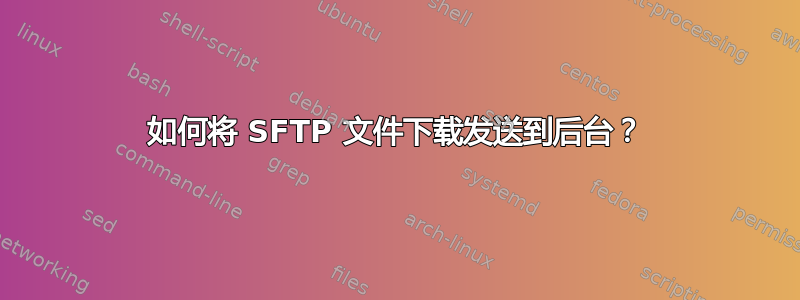 如何将 SFTP 文件下载发送到后台？