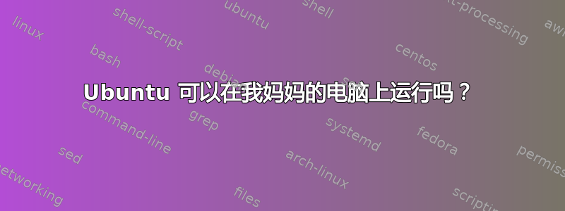 Ubuntu 可以在我妈妈的电脑上运行吗？