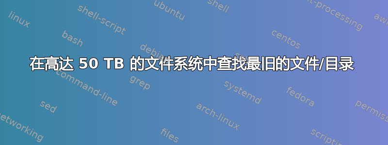 在高达 50 TB 的文件系统中查找最旧的文件/目录