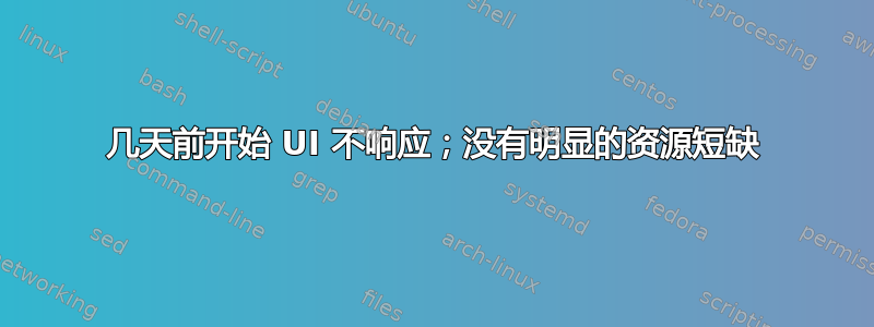 几天前开始 UI 不响应；没有明显的资源短缺