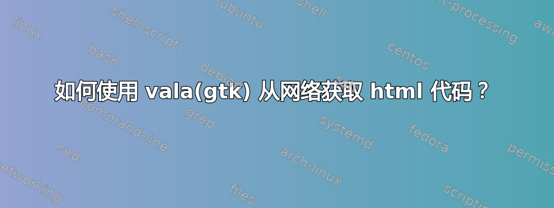 如何使用 vala(gtk) 从网络获取 html 代码？